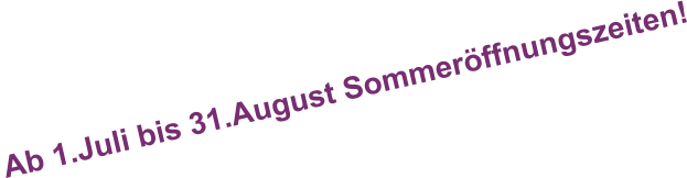 Ab 1.Juli bis 31.August Sommeröffnungszeiten!